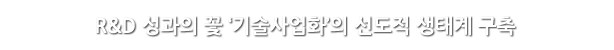 R&D 성과의 꽃 ‘기술사업화’의 선도적 생태계 구축